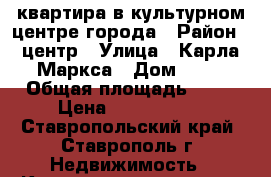 квартира в культурном центре города › Район ­ центр › Улица ­ Карла Маркса › Дом ­ 65 › Общая площадь ­ 61 › Цена ­ 3 600 000 - Ставропольский край, Ставрополь г. Недвижимость » Квартиры продажа   . Ставропольский край,Ставрополь г.